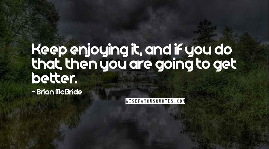 Brian McBride Quotes: Keep enjoying it, and if you do that, then you are going to get better.