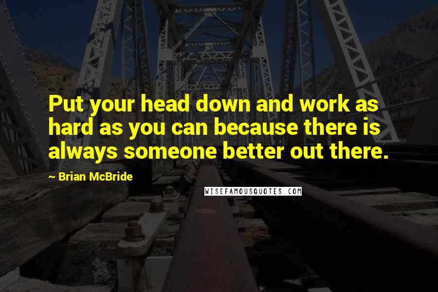 Brian McBride Quotes: Put your head down and work as hard as you can because there is always someone better out there.