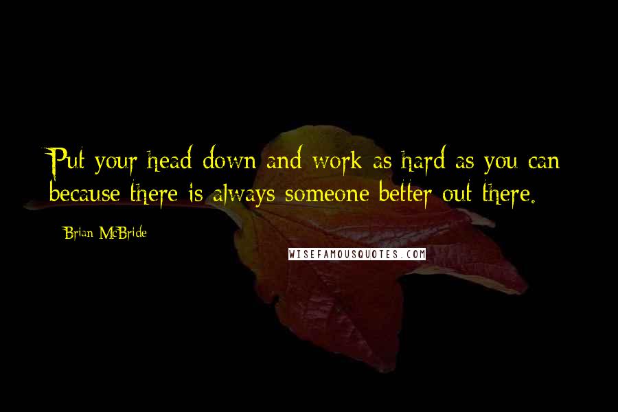 Brian McBride Quotes: Put your head down and work as hard as you can because there is always someone better out there.