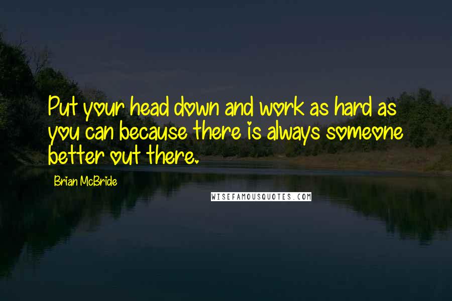 Brian McBride Quotes: Put your head down and work as hard as you can because there is always someone better out there.