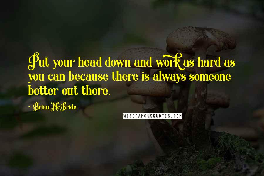 Brian McBride Quotes: Put your head down and work as hard as you can because there is always someone better out there.