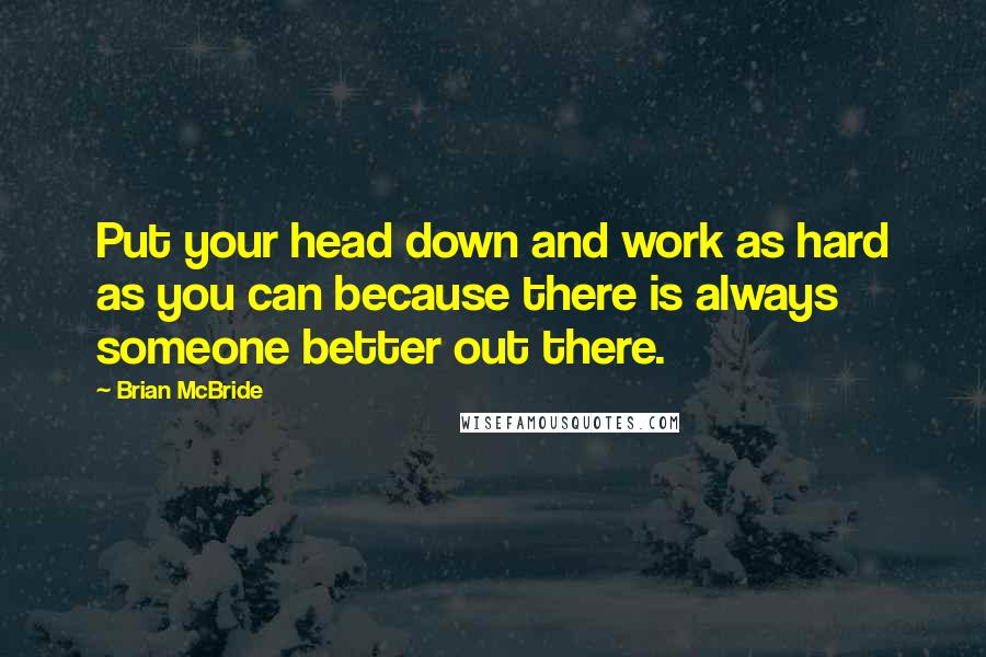 Brian McBride Quotes: Put your head down and work as hard as you can because there is always someone better out there.