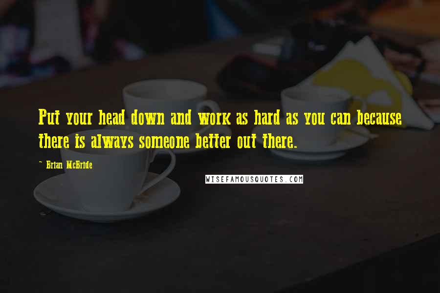 Brian McBride Quotes: Put your head down and work as hard as you can because there is always someone better out there.