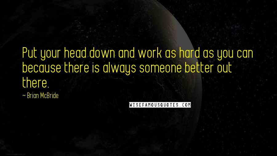 Brian McBride Quotes: Put your head down and work as hard as you can because there is always someone better out there.