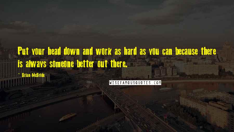 Brian McBride Quotes: Put your head down and work as hard as you can because there is always someone better out there.