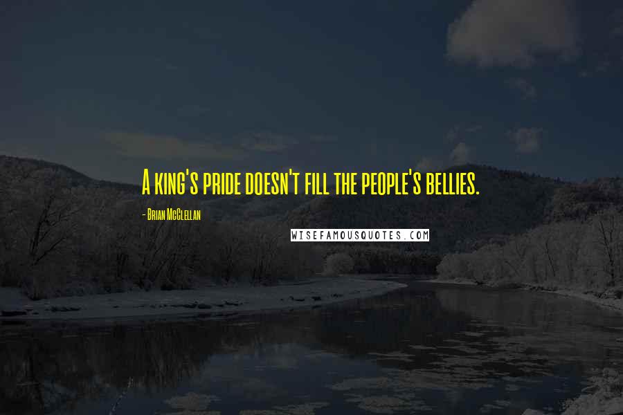 Brian McClellan Quotes: A king's pride doesn't fill the people's bellies.