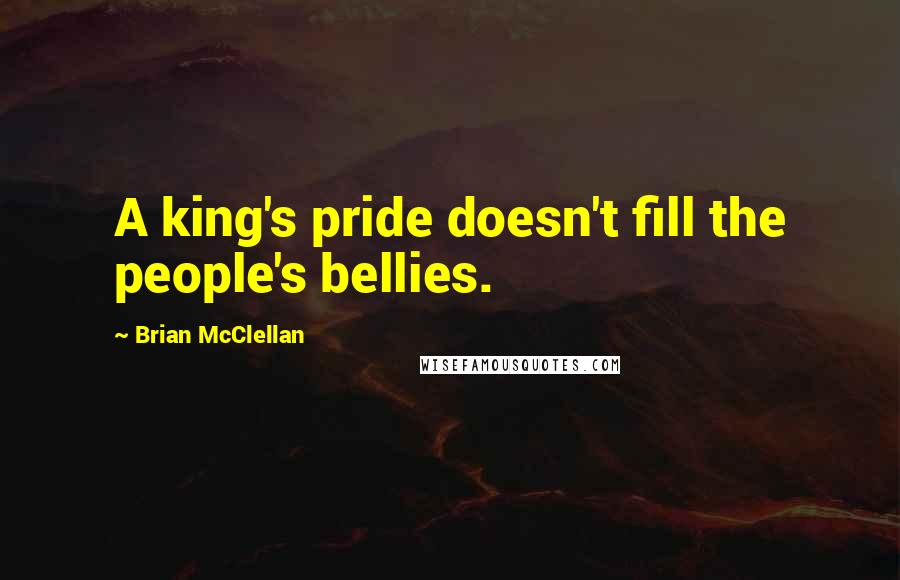 Brian McClellan Quotes: A king's pride doesn't fill the people's bellies.