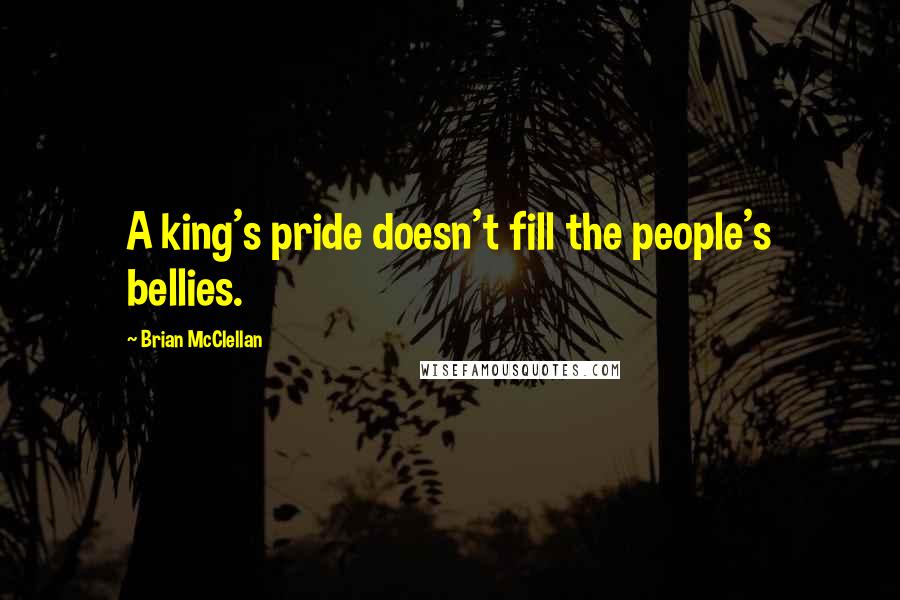 Brian McClellan Quotes: A king's pride doesn't fill the people's bellies.