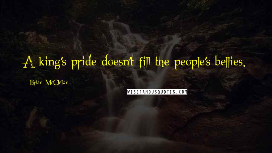 Brian McClellan Quotes: A king's pride doesn't fill the people's bellies.