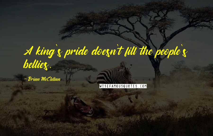 Brian McClellan Quotes: A king's pride doesn't fill the people's bellies.