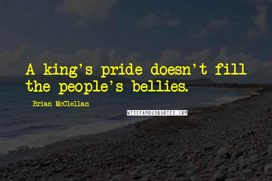 Brian McClellan Quotes: A king's pride doesn't fill the people's bellies.