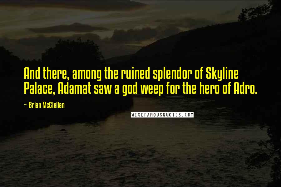 Brian McClellan Quotes: And there, among the ruined splendor of Skyline Palace, Adamat saw a god weep for the hero of Adro.
