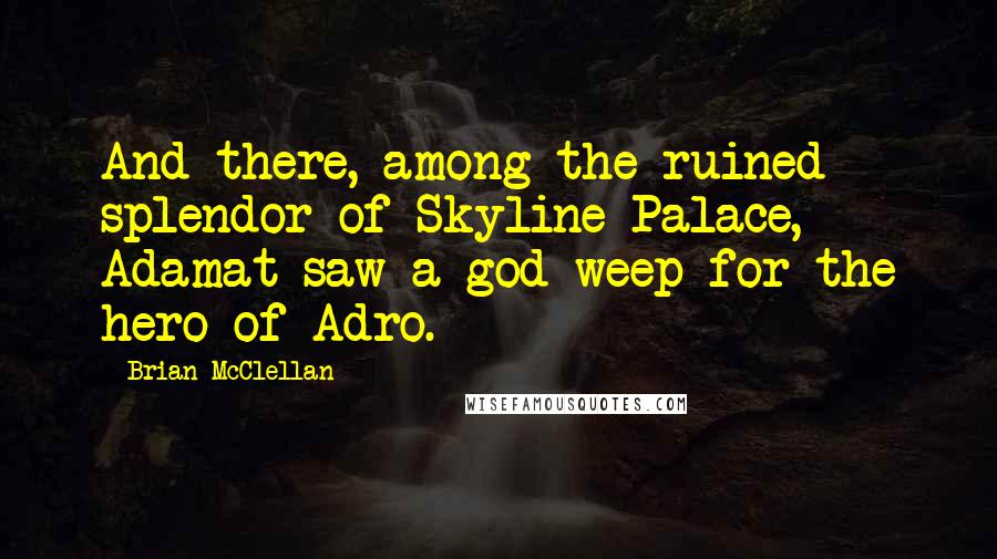 Brian McClellan Quotes: And there, among the ruined splendor of Skyline Palace, Adamat saw a god weep for the hero of Adro.