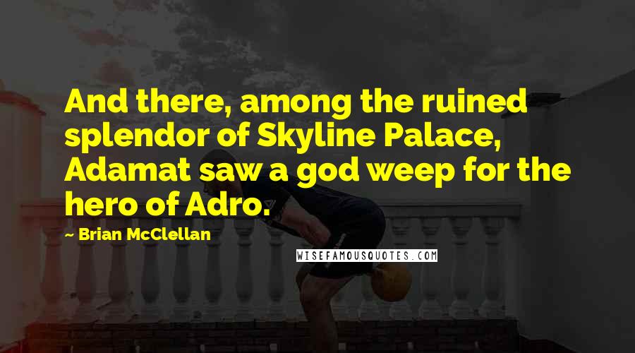 Brian McClellan Quotes: And there, among the ruined splendor of Skyline Palace, Adamat saw a god weep for the hero of Adro.