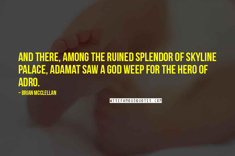 Brian McClellan Quotes: And there, among the ruined splendor of Skyline Palace, Adamat saw a god weep for the hero of Adro.