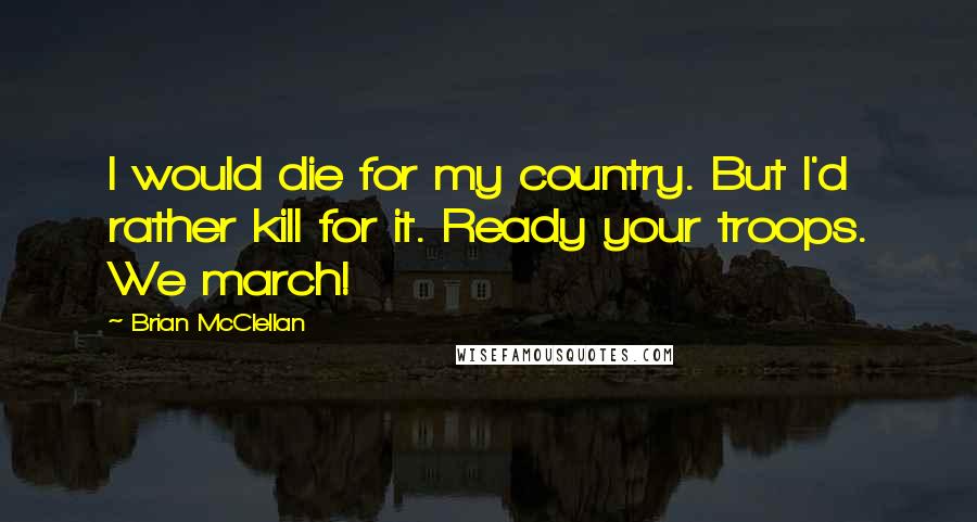 Brian McClellan Quotes: I would die for my country. But I'd rather kill for it. Ready your troops. We march!