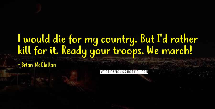 Brian McClellan Quotes: I would die for my country. But I'd rather kill for it. Ready your troops. We march!