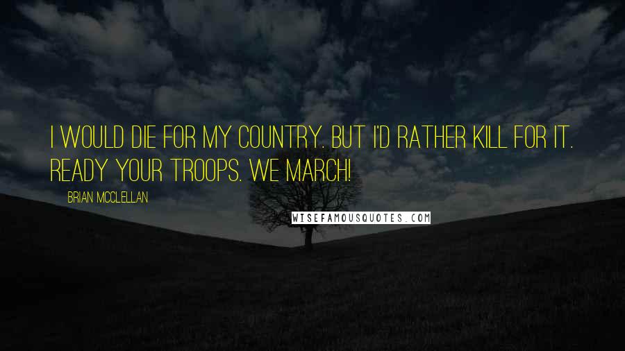 Brian McClellan Quotes: I would die for my country. But I'd rather kill for it. Ready your troops. We march!