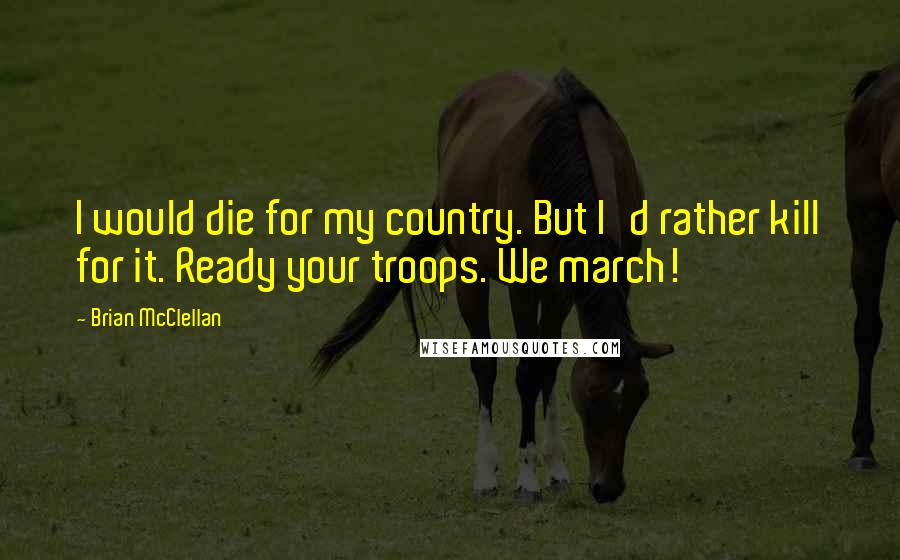 Brian McClellan Quotes: I would die for my country. But I'd rather kill for it. Ready your troops. We march!