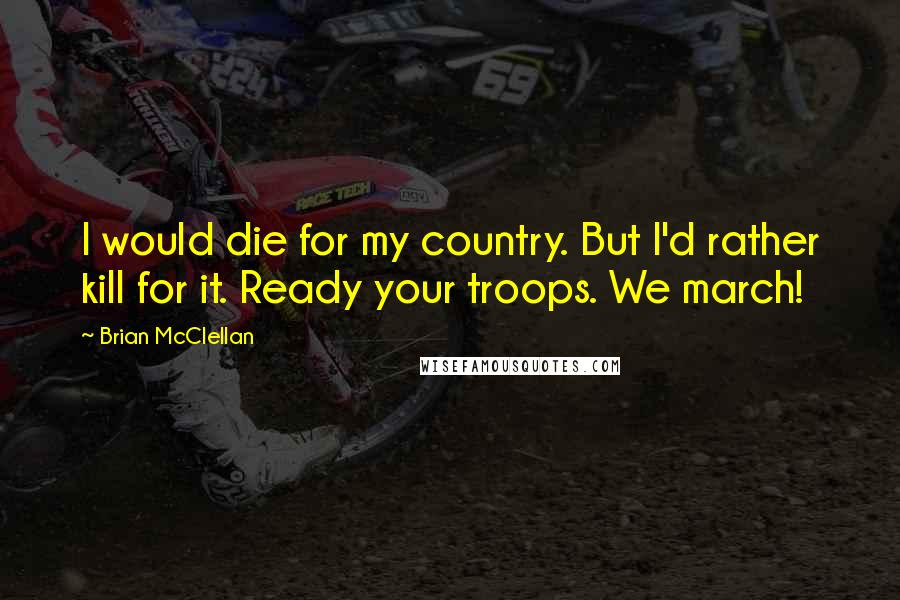 Brian McClellan Quotes: I would die for my country. But I'd rather kill for it. Ready your troops. We march!