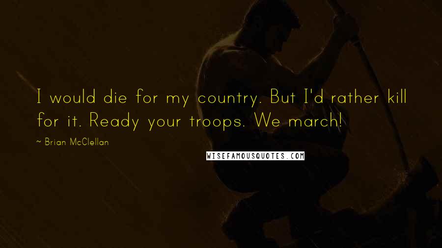 Brian McClellan Quotes: I would die for my country. But I'd rather kill for it. Ready your troops. We march!