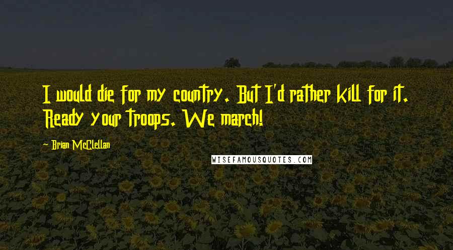 Brian McClellan Quotes: I would die for my country. But I'd rather kill for it. Ready your troops. We march!