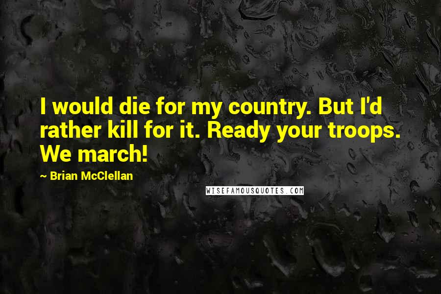 Brian McClellan Quotes: I would die for my country. But I'd rather kill for it. Ready your troops. We march!