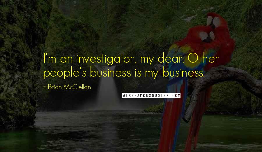 Brian McClellan Quotes: I'm an investigator, my dear. Other people's business is my business.