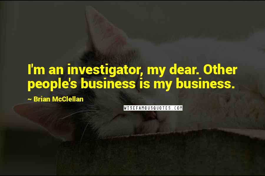 Brian McClellan Quotes: I'm an investigator, my dear. Other people's business is my business.