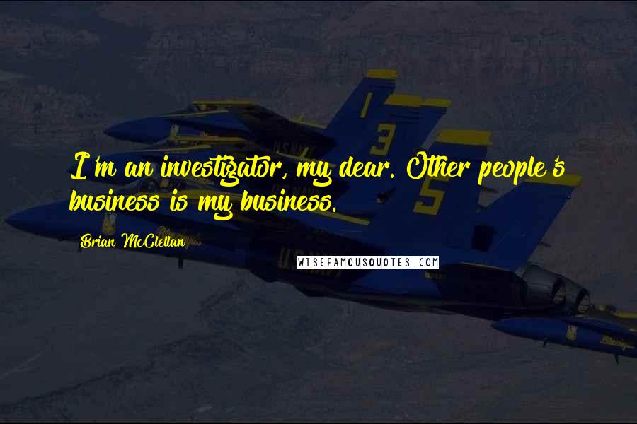 Brian McClellan Quotes: I'm an investigator, my dear. Other people's business is my business.