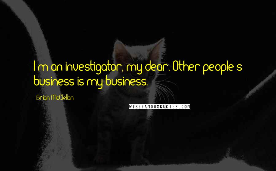 Brian McClellan Quotes: I'm an investigator, my dear. Other people's business is my business.