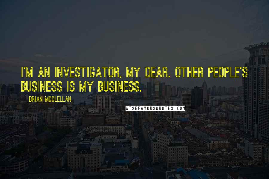 Brian McClellan Quotes: I'm an investigator, my dear. Other people's business is my business.