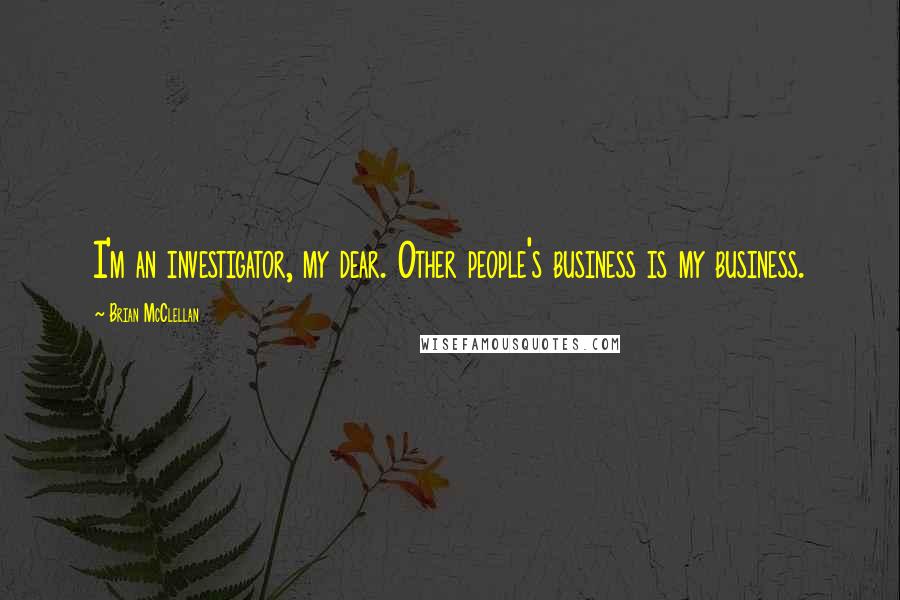 Brian McClellan Quotes: I'm an investigator, my dear. Other people's business is my business.