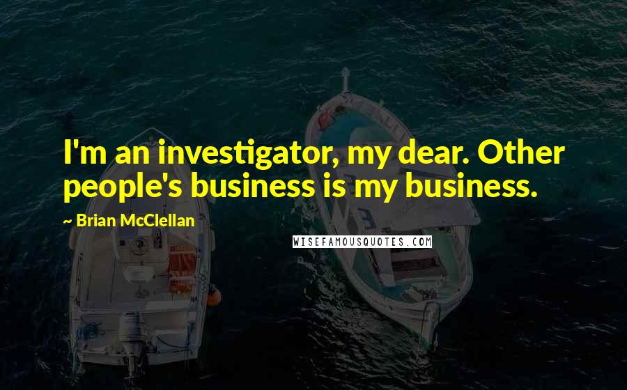 Brian McClellan Quotes: I'm an investigator, my dear. Other people's business is my business.