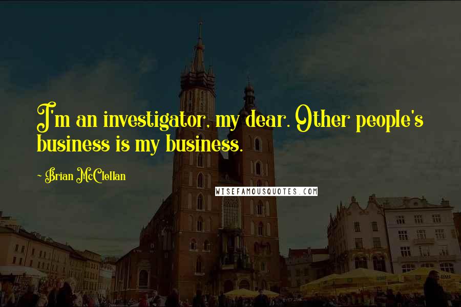 Brian McClellan Quotes: I'm an investigator, my dear. Other people's business is my business.