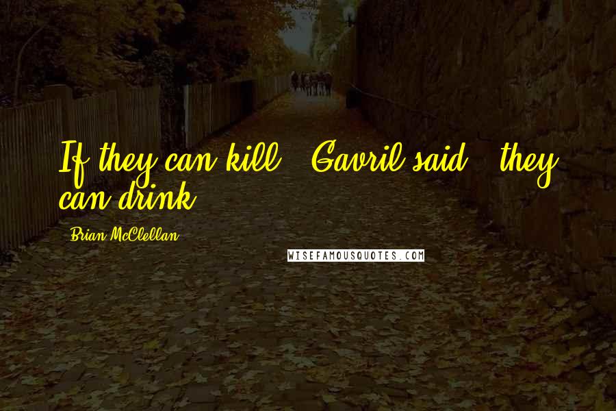 Brian McClellan Quotes: If they can kill," Gavril said, "they can drink.