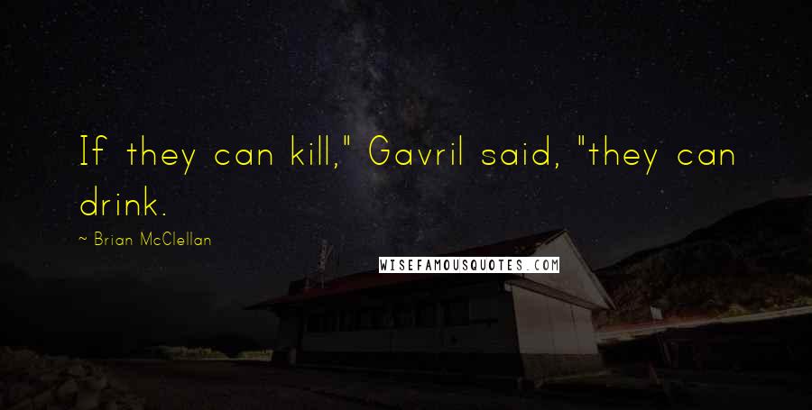 Brian McClellan Quotes: If they can kill," Gavril said, "they can drink.