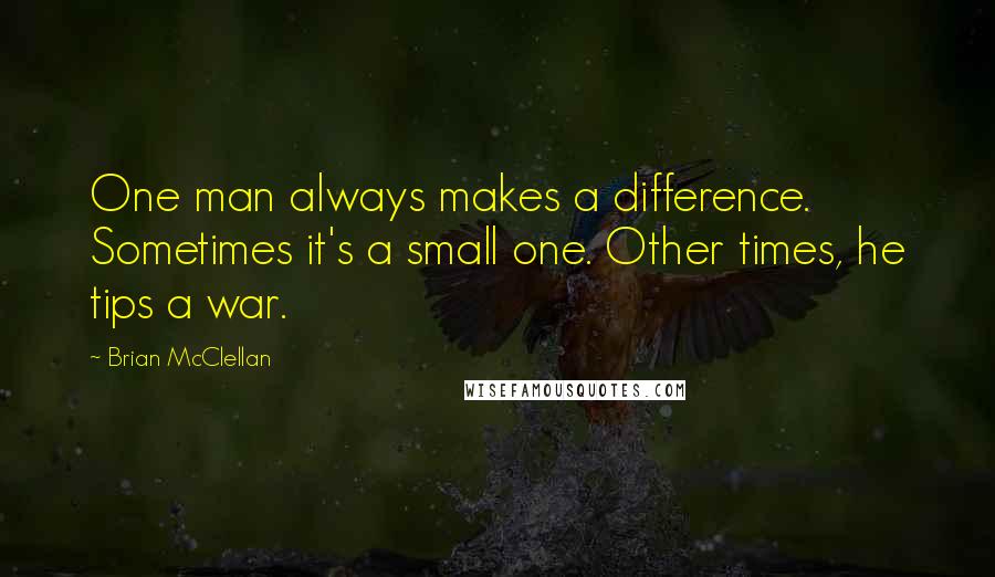 Brian McClellan Quotes: One man always makes a difference. Sometimes it's a small one. Other times, he tips a war.