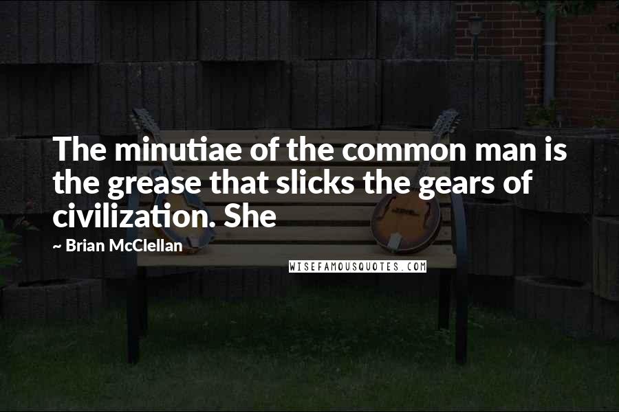 Brian McClellan Quotes: The minutiae of the common man is the grease that slicks the gears of civilization. She