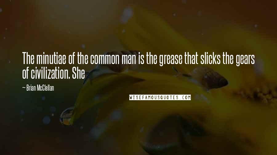 Brian McClellan Quotes: The minutiae of the common man is the grease that slicks the gears of civilization. She