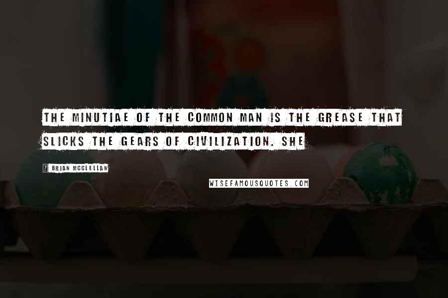 Brian McClellan Quotes: The minutiae of the common man is the grease that slicks the gears of civilization. She