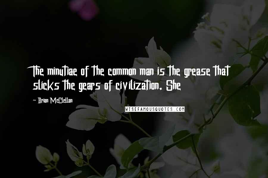 Brian McClellan Quotes: The minutiae of the common man is the grease that slicks the gears of civilization. She