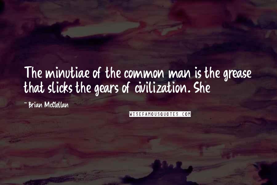 Brian McClellan Quotes: The minutiae of the common man is the grease that slicks the gears of civilization. She