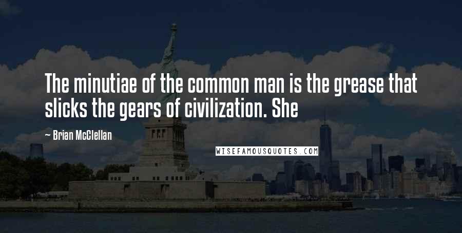 Brian McClellan Quotes: The minutiae of the common man is the grease that slicks the gears of civilization. She
