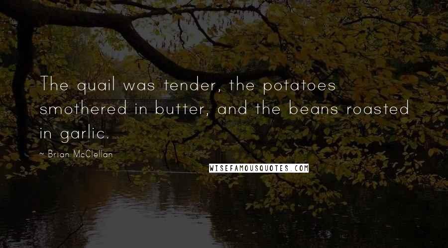 Brian McClellan Quotes: The quail was tender, the potatoes smothered in butter, and the beans roasted in garlic.