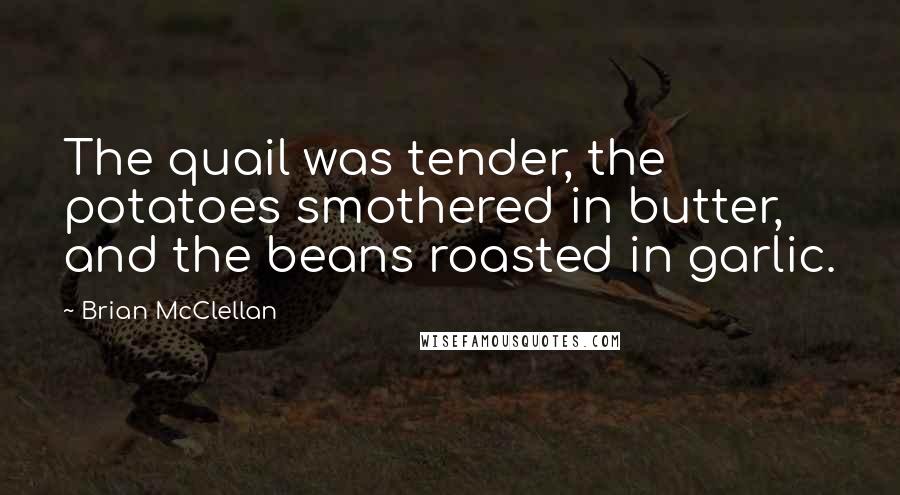 Brian McClellan Quotes: The quail was tender, the potatoes smothered in butter, and the beans roasted in garlic.