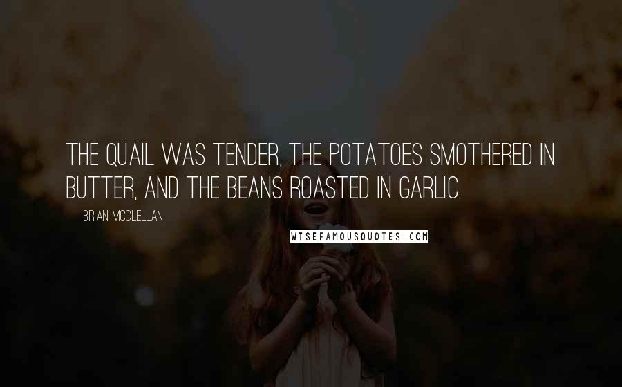 Brian McClellan Quotes: The quail was tender, the potatoes smothered in butter, and the beans roasted in garlic.
