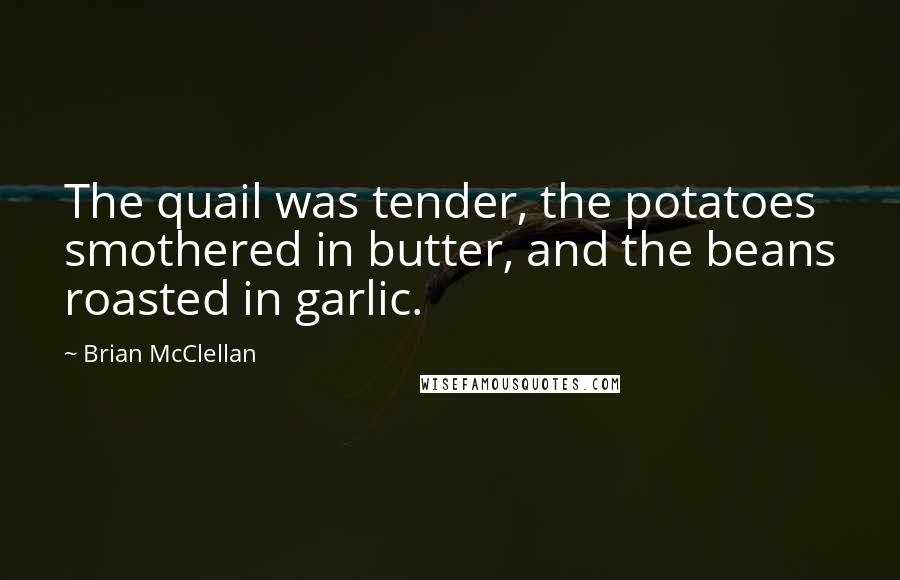 Brian McClellan Quotes: The quail was tender, the potatoes smothered in butter, and the beans roasted in garlic.