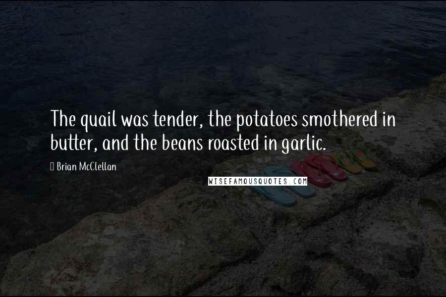 Brian McClellan Quotes: The quail was tender, the potatoes smothered in butter, and the beans roasted in garlic.