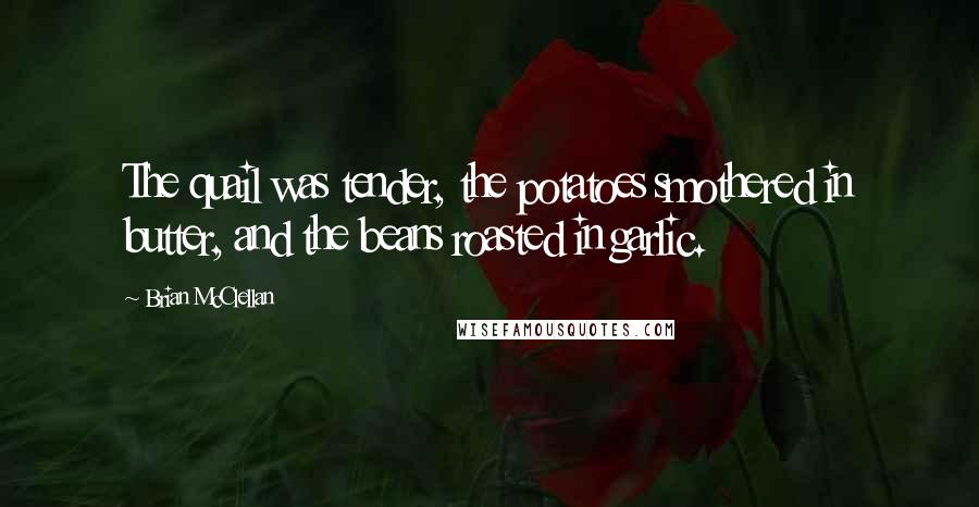 Brian McClellan Quotes: The quail was tender, the potatoes smothered in butter, and the beans roasted in garlic.